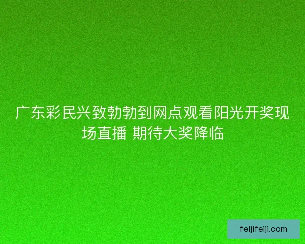 广东彩民兴致勃勃到网点观看阳光开奖现场直播 期待大奖降临