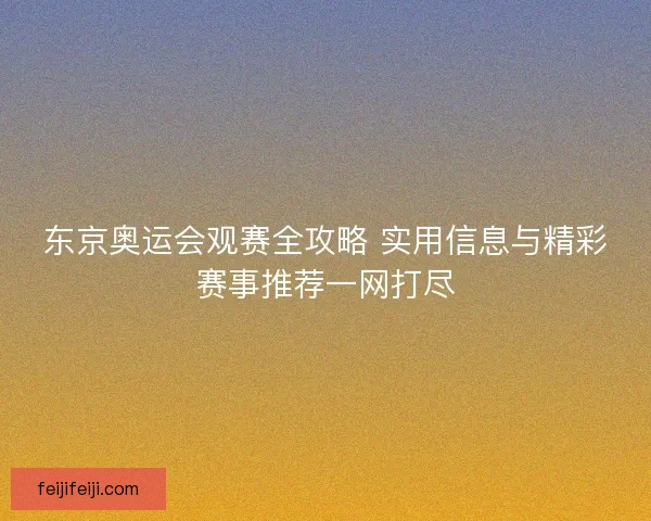东京奥运会观赛全攻略 实用信息与精彩赛事推荐一网打尽