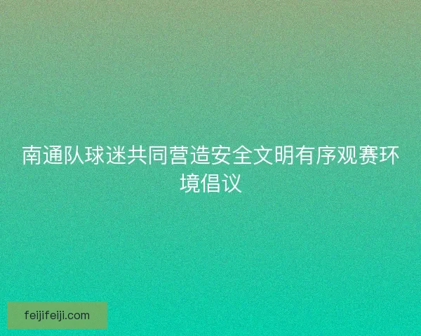 南通队球迷共同营造安全文明有序观赛环境倡议